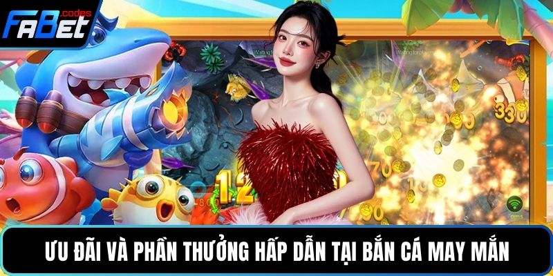 Ưu đãi và phần thưởng hấp dẫn tại bắn cá may mắn
